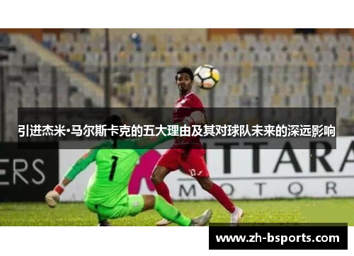 引进杰米·马尔斯卡克的五大理由及其对球队未来的深远影响