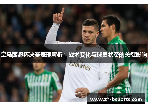 皇马西超杯决赛表现解析：战术变化与球员状态的关键影响