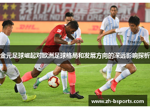 金元足球崛起对欧洲足球格局和发展方向的深远影响探析