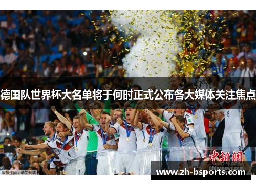 德国队世界杯大名单将于何时正式公布各大媒体关注焦点
