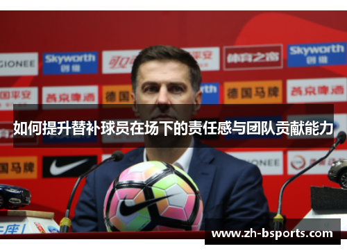 如何提升替补球员在场下的责任感与团队贡献能力