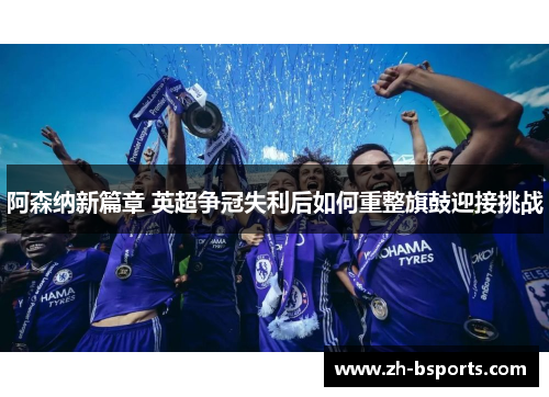 阿森纳新篇章 英超争冠失利后如何重整旗鼓迎接挑战