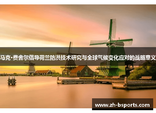 马克·费舍尔倡导荷兰防洪技术研究与全球气候变化应对的战略意义 马克·费舍尔倡导荷兰防洪技术研究与全球气候变化应对的战略意义