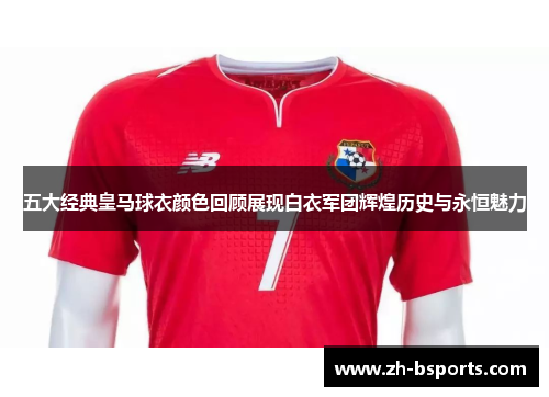 五大经典皇马球衣颜色回顾展现白衣军团辉煌历史与永恒魅力