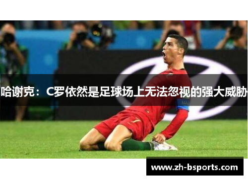哈谢克：C罗依然是足球场上无法忽视的强大威胁