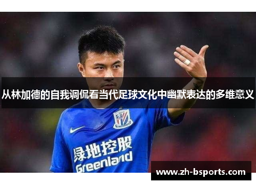 从林加德的自我调侃看当代足球文化中幽默表达的多维意义 从林加德的自我调侃看当代足球文化中幽默表达的多维意义