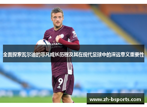 全面探索瓦尔迪的非凡成长历程及其在现代足球中的深远意义重要性 全面探索瓦尔迪的非凡成长历程及其在现代足球中的深远意义重要性