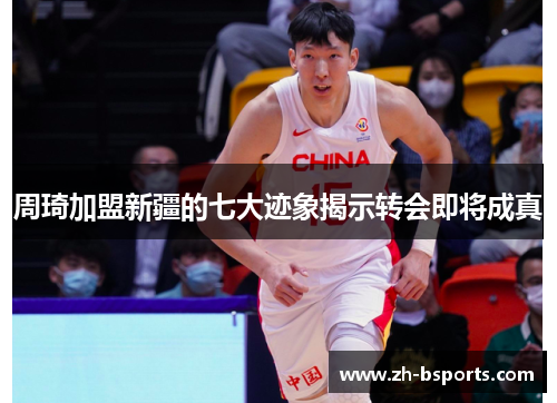 周琦加盟新疆的七大迹象揭示转会即将成真 周琦加盟新疆的七大迹象揭示转会即将成真