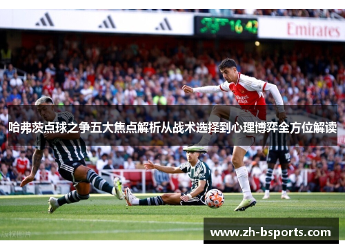 哈弗茨点球之争五大焦点解析从战术选择到心理博弈全方位解读