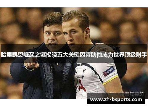 哈里凯恩崛起之谜揭晓五大关键因素助他成为世界顶级射手