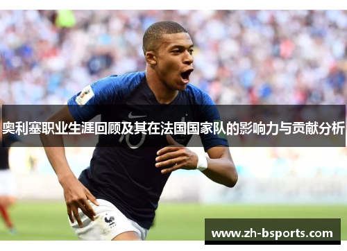 奥利塞职业生涯回顾及其在法国国家队的影响力与贡献分析