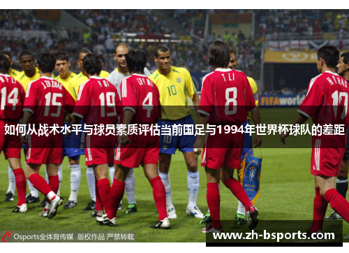 如何从战术水平与球员素质评估当前国足与1994年世界杯球队的差距 如何从战术水平与球员素质评估当前国足与1994年世界杯球队的差距