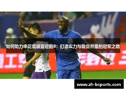 如何助力申花重返亚冠前8:打造实力与稳定并重的冠军之路 如何助力申花重返亚冠前8:打造实力与稳定并重的冠军之路