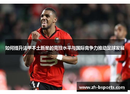 如何提升法甲本土新星的竞技水平与国际竞争力推动足球发展