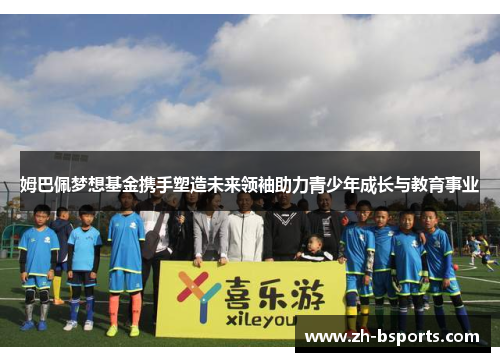 姆巴佩梦想基金携手塑造未来领袖助力青少年成长与教育事业 姆巴佩梦想基金携手塑造未来领袖助力青少年成长与教育事业