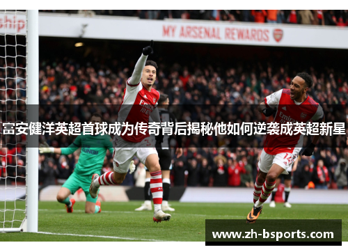富安健洋英超首球成为传奇背后揭秘他如何逆袭成英超新星