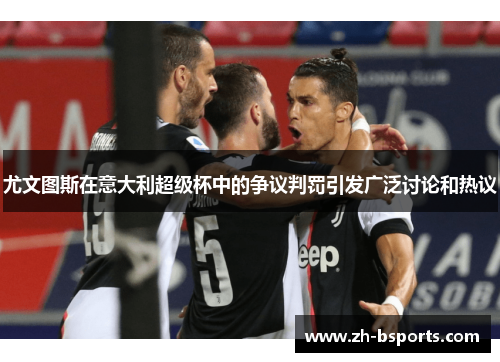 尤文图斯在意大利超级杯中的争议判罚引发广泛讨论和热议
