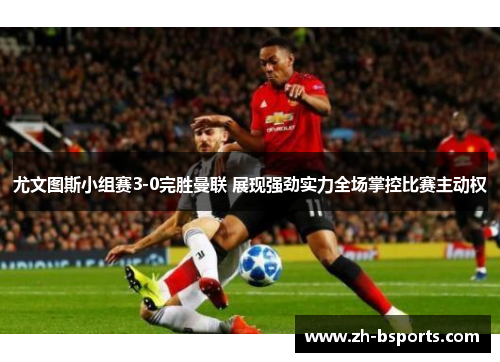 尤文图斯小组赛3-0完胜曼联 展现强劲实力全场掌控比赛主动权 尤文图斯小组赛3-0完胜曼联 展现强劲实力全场掌控比赛主动权