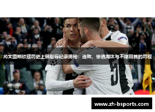 尤文图斯欧冠历史上最耻辱纪录揭秘：连败、惨遭淘汰与不堪回首的历程