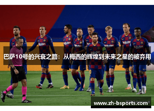 巴萨10号的兴衰之路:从梅西的辉煌到未来之星的被弃用 巴萨10号的兴衰之路:从梅西的辉煌到未来之星的被弃用