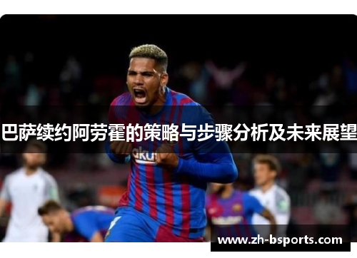巴萨续约阿劳霍的策略与步骤分析及未来展望