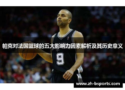 帕克对法国篮球的五大影响力因素解析及其历史意义