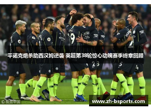 平诺克绝杀助西汉姆逆袭 英超第38轮惊心动魄赛季终章回顾