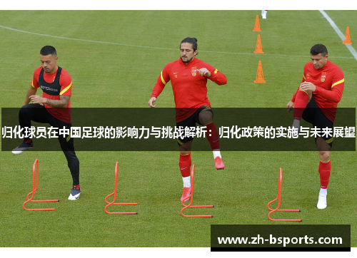 归化球员在中国足球的影响力与挑战解析：归化政策的实施与未来展望