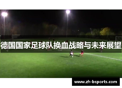 德国国家足球队换血战略与未来展望 德国国家足球队换血战略与未来展望