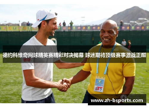 德约科维奇网球精英赛精彩对决揭幕 球迷期待顶级赛事激战正酣