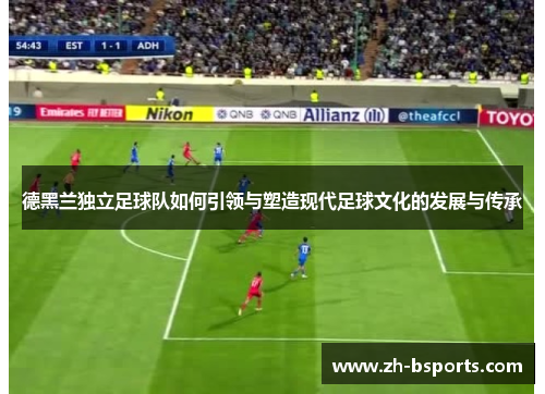 德黑兰独立足球队如何引领与塑造现代足球文化的发展与传承