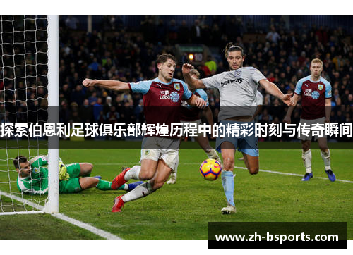 探索伯恩利足球俱乐部辉煌历程中的精彩时刻与传奇瞬间 探索伯恩利足球俱乐部辉煌历程中的精彩时刻与传奇瞬间